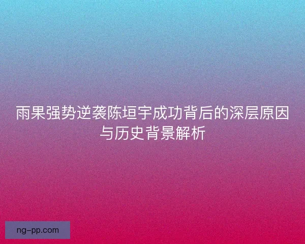 雨果强势逆袭陈垣宇成功背后的深层原因与历史背景解析
