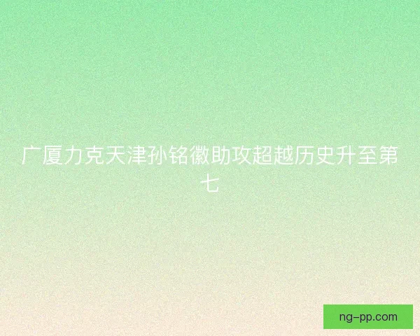 广厦力克天津孙铭徽助攻超越历史升至第七