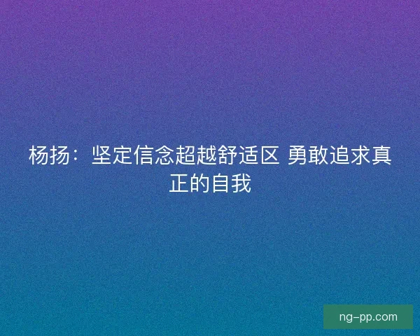 杨扬：坚定信念超越舒适区 勇敢追求真正的自我