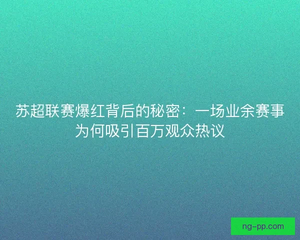苏超联赛爆红背后的秘密：一场业余赛事为何吸引百万观众热议