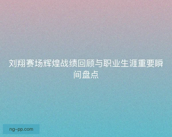刘翔赛场辉煌战绩回顾与职业生涯重要瞬间盘点 刘翔赛场辉煌战绩回顾与职业生涯重要瞬间盘点