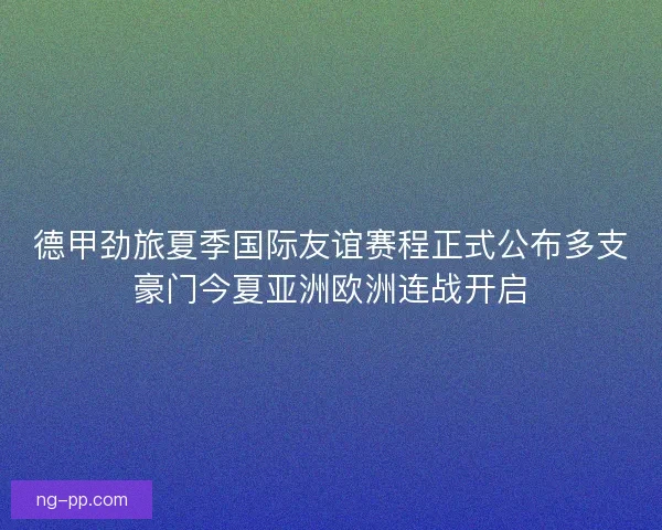 德甲劲旅夏季国际友谊赛程正式公布多支豪门今夏亚洲欧洲连战开启