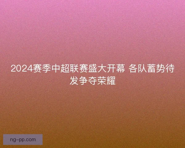 2024赛季中超联赛盛大开幕 各队蓄势待发争夺荣耀 2024赛季中超联赛盛大开幕 各队蓄势待发争夺荣耀