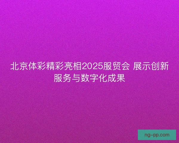北京体彩精彩亮相2025服贸会 展示创新服务与数字化成果 北京体彩精彩亮相2025服贸会 展示创新服务与数字化成果