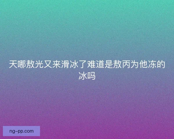 天哪敖光又来滑冰了难道是敖丙为他冻的冰吗 天哪敖光又来滑冰了难道是敖丙为他冻的冰吗