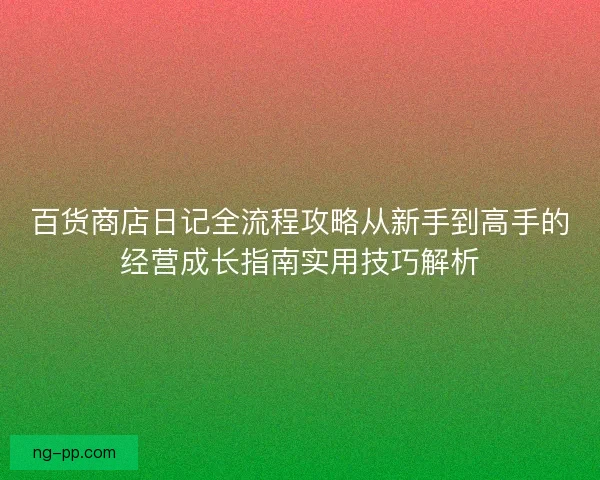 百货商店日记全流程攻略从新手到高手的经营成长指南实用技巧解析