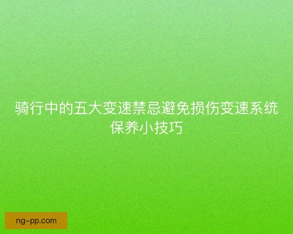 骑行中的五大变速禁忌避免损伤变速系统保养小技巧