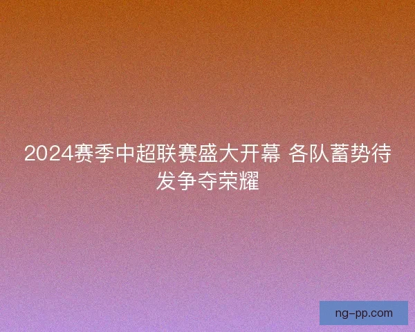2024赛季中超联赛盛大开幕 各队蓄势待发争夺荣耀