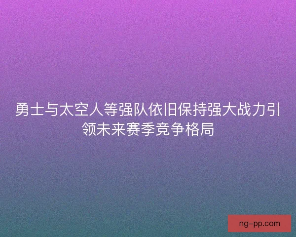 勇士与太空人等强队依旧保持强大战力引领未来赛季竞争格局