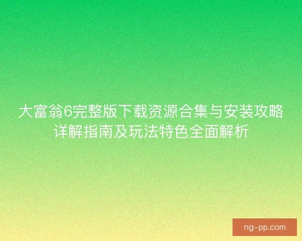 大富翁6完整版下载资源合集与安装攻略详解指南及玩法特色全面解析