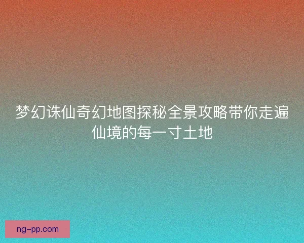 梦幻诛仙奇幻地图探秘全景攻略带你走遍仙境的每一寸土地
