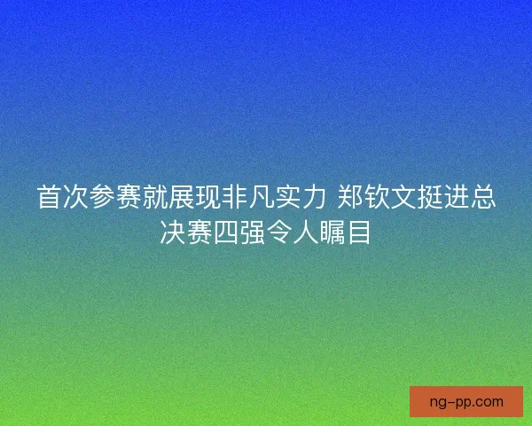 首次参赛就展现非凡实力 郑钦文挺进总决赛四强令人瞩目